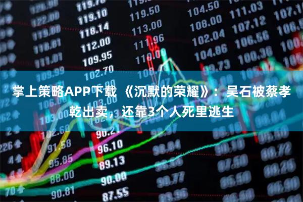 掌上策略APP下载 《沉默的荣耀》：吴石被蔡孝乾出卖，还靠3个人死里逃生