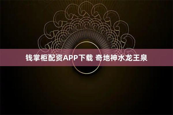 钱掌柜配资APP下载 奇地神水龙王泉