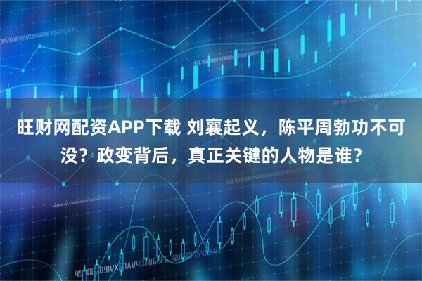 旺财网配资APP下载 刘襄起义，陈平周勃功不可没？政变背后，真正关键的人物是谁？