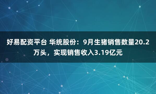 好易配资平台 华统股份：9月生猪销售数量20.2万头，实现销售收入3.19亿元