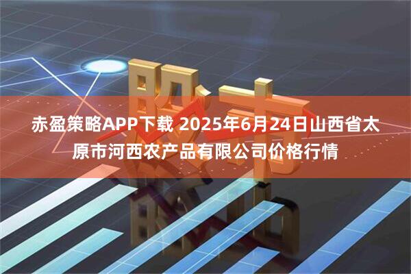 赤盈策略APP下载 2025年6月24日山西省太原市河西农产品有限公司价格行情