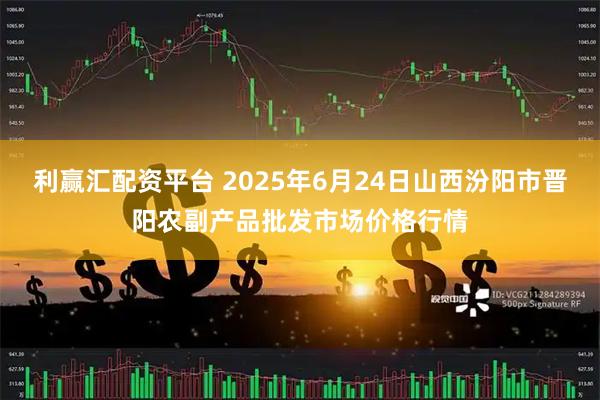 利赢汇配资平台 2025年6月24日山西汾阳市晋阳农副产品批发市场价格行情