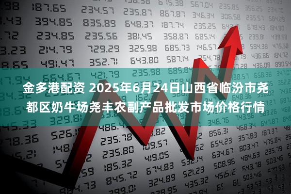 金多港配资 2025年6月24日山西省临汾市尧都区奶牛场尧丰农副产品批发市场价格行情