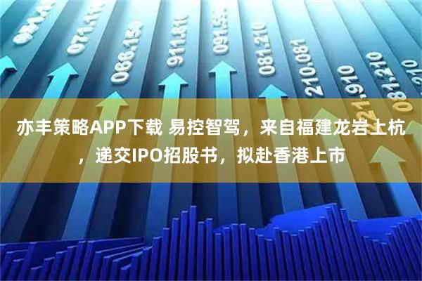 亦丰策略APP下载 易控智驾，来自福建龙岩上杭，递交IPO招股书，拟赴香港上市
