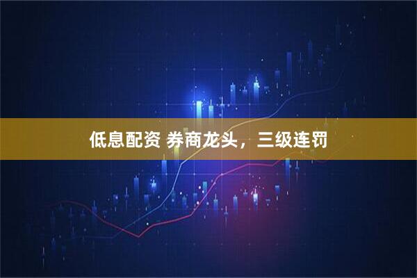 低息配资 券商龙头，三级连罚