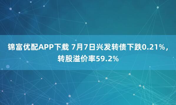 锦富优配APP下载 7月7日兴发转债下跌0.21%，转股溢价率59.2%