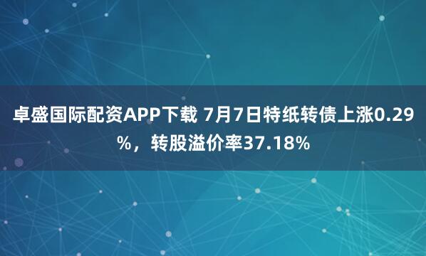 卓盛国际配资APP下载 7月7日特纸转债上涨0.29%，转股溢价率37.18%