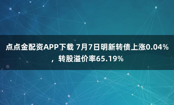 点点金配资APP下载 7月7日明新转债上涨0.04%，转股溢价率65.19%