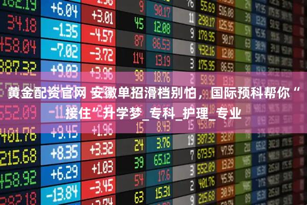 黄金配资官网 安徽单招滑档别怕，国际预科帮你“接住”升学梦_专科_护理_专业