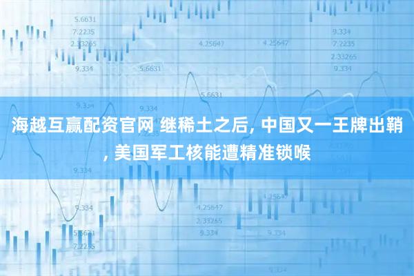 海越互赢配资官网 继稀土之后, 中国又一王牌出鞘, 美国军工核能遭精准锁喉