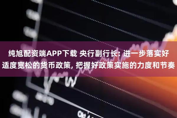 纯旭配资端APP下载 央行副行长: 进一步落实好适度宽松的货币政策, 把握好政策实施的力度和节奏