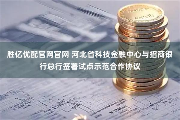 胜亿优配官网官网 河北省科技金融中心与招商银行总行签署试点示范合作协议