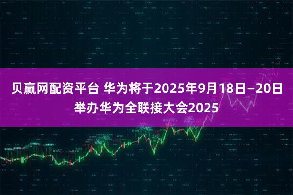 贝赢网配资平台 华为将于2025年9月18日—20日举办华为全联接大会2025
