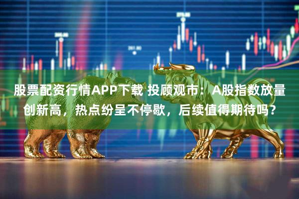 股票配资行情APP下载 投顾观市：A股指数放量创新高，热点纷呈不停歇，后续值得期待吗？