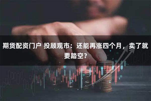 期货配资门户 投顾观市：还能再涨四个月，卖了就要踏空？