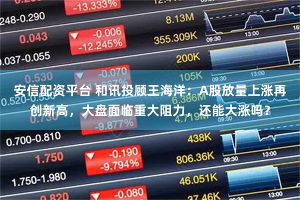 安信配资平台 和讯投顾王海洋：A股放量上涨再创新高，大盘面临重大阻力，还能大涨吗？