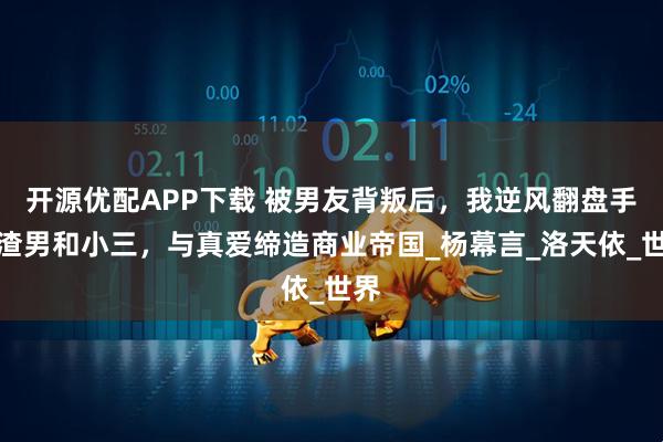开源优配APP下载 被男友背叛后，我逆风翻盘手撕渣男和小三，与真爱缔造商业帝国_杨幕言_洛天依_世界