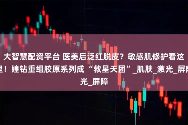 大智慧配资平台 医美后泛红脱皮？敏感肌修护看这里！媓钻重组胶原系列成 “救星天团”_肌肤_激光_屏障