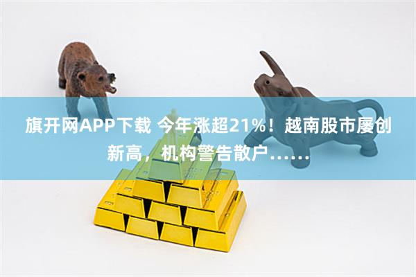 旗开网APP下载 今年涨超21%！越南股市屡创新高，机构警告散户……
