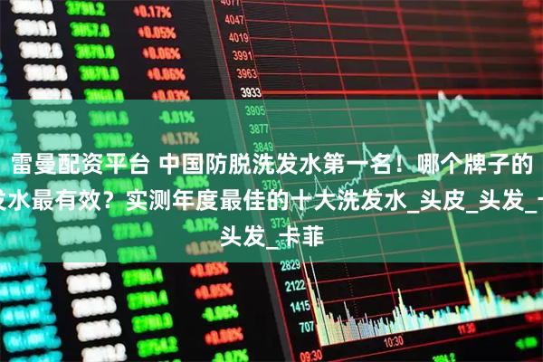 雷曼配资平台 中国防脱洗发水第一名！哪个牌子的洗发水最有效？实测年度最佳的十大洗发水_头皮_头发_卡菲