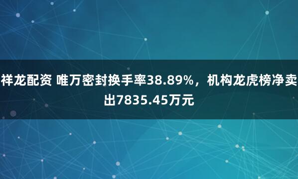 祥龙配资 唯万密封换手率38.89%，机构龙虎榜净卖出7835.45万元