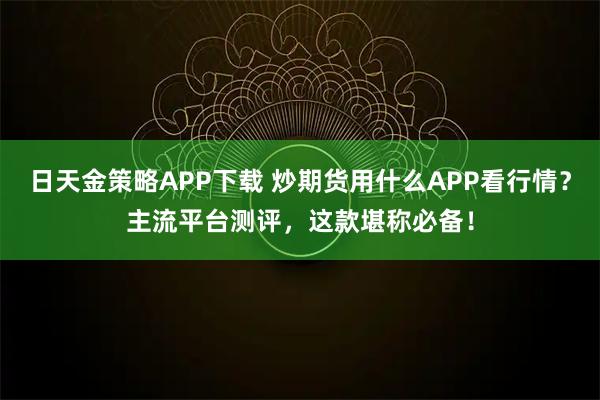 日天金策略APP下载 炒期货用什么APP看行情？主流平台测评，这款堪称必备！