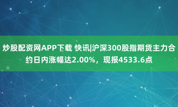 炒股配资网APP下载 快讯|沪深300股指期货主力合约日内涨幅达2.00%，现报4533.6点