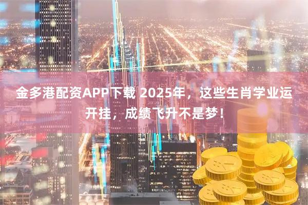 金多港配资APP下载 2025年，这些生肖学业运开挂，成绩飞升不是梦！