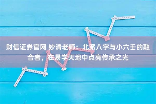 财信证券官网 妙清老师：北派八字与小六壬的融合者，在易学天地中点亮传承之光