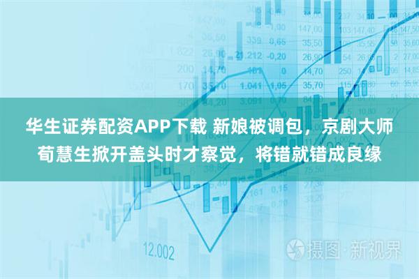 华生证券配资APP下载 新娘被调包，京剧大师荀慧生掀开盖头时才察觉，将错就错成良缘