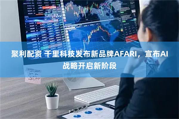 聚利配资 千里科技发布新品牌AFARI，宣布AI战略开启新阶段