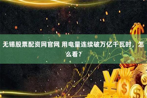 无锡股票配资网官网 用电量连续破万亿千瓦时，怎么看？