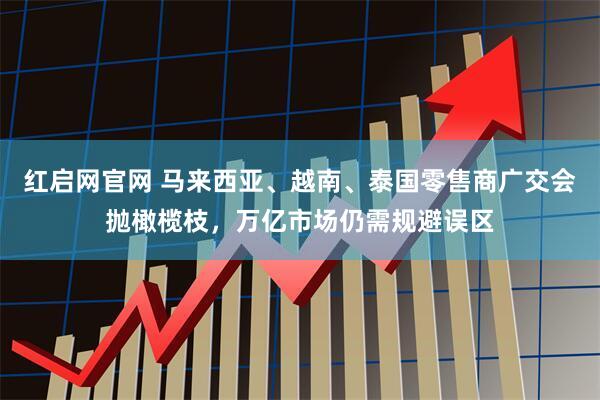 红启网官网 马来西亚、越南、泰国零售商广交会抛橄榄枝，万亿市场仍需规避误区