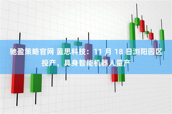 驰盈策略官网 蓝思科技：11 月 18 日浏阳园区投产，具身智能机器人量产