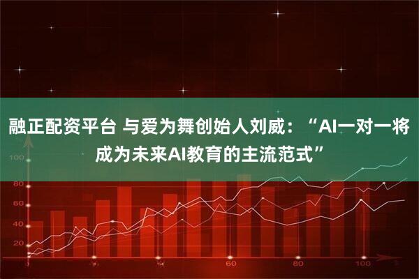 融正配资平台 与爱为舞创始人刘威：“AI一对一将成为未来AI教育的主流范式”