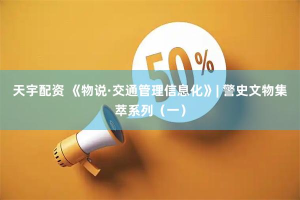 天宇配资 《物说·交通管理信息化》| 警史文物集萃系列（一）
