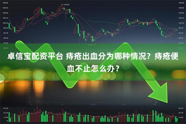 卓信宝配资平台 痔疮出血分为哪种情况？痔疮便血不止怎么办？