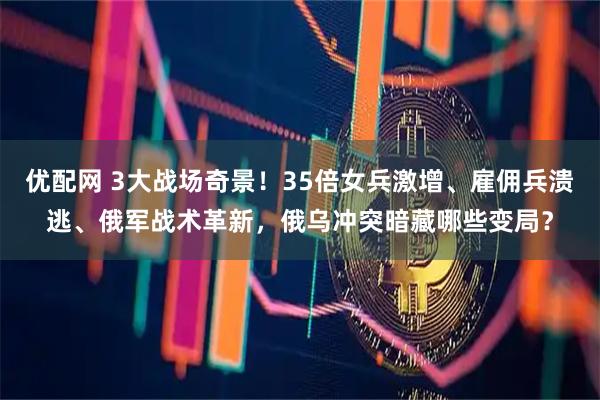 优配网 3大战场奇景！35倍女兵激增、雇佣兵溃逃、俄军战术革新，俄乌冲突暗藏哪些变局？