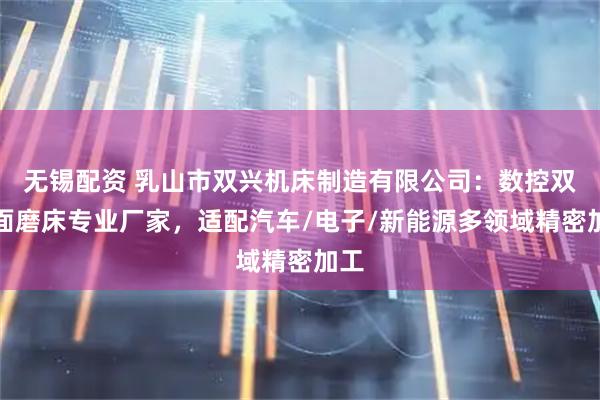 无锡配资 乳山市双兴机床制造有限公司：数控双端面磨床专业厂家，适配汽车/电子/新能源多领域精密加工