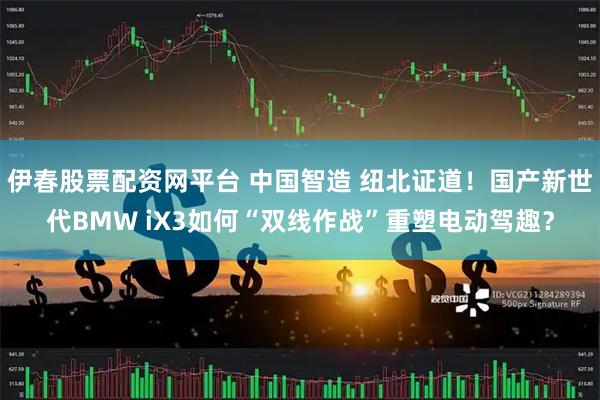 伊春股票配资网平台 中国智造 纽北证道！国产新世代BMW iX3如何“双线作战”重塑电动驾趣？