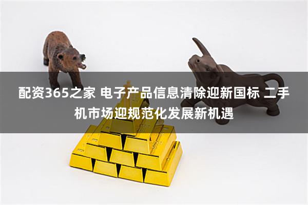 配资365之家 电子产品信息清除迎新国标 二手机市场迎规范化发展新机遇