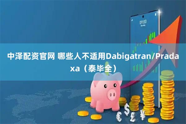 中泽配资官网 哪些人不适用Dabigatran/Pradaxa（泰毕全）