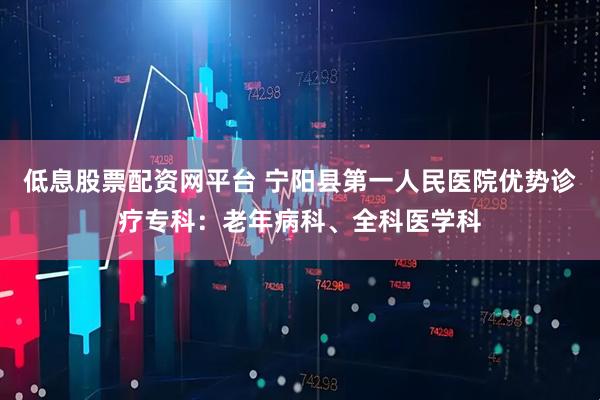 低息股票配资网平台 宁阳县第一人民医院优势诊疗专科：老年病科、全科医学科