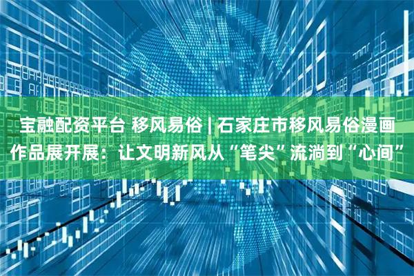 宝融配资平台 移风易俗 | 石家庄市移风易俗漫画作品展开展：让文明新风从“笔尖”流淌到“心间”
