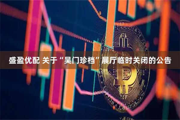 盛盈优配 关于“吴门珍档”展厅临时关闭的公告