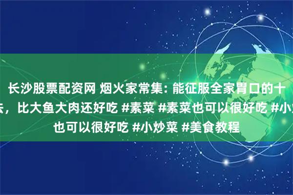 长沙股票配资网 烟火家常集: 能征服全家胃口的十道热门素菜做法，比大鱼大肉还好吃 #素菜 #素菜也可以很好吃 #小炒菜 #美食教程