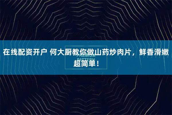 在线配资开户 何大厨教你做山药炒肉片，鲜香滑嫩超简单！