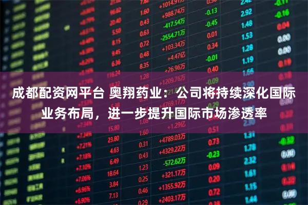 成都配资网平台 奥翔药业：公司将持续深化国际业务布局，进一步提升国际市场渗透率