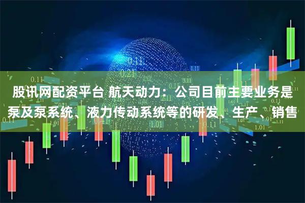 股讯网配资平台 航天动力：公司目前主要业务是泵及泵系统、液力传动系统等的研发、生产、销售