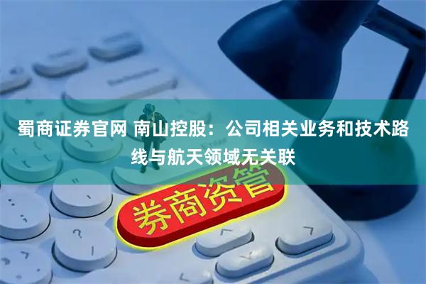 蜀商证券官网 南山控股：公司相关业务和技术路线与航天领域无关联